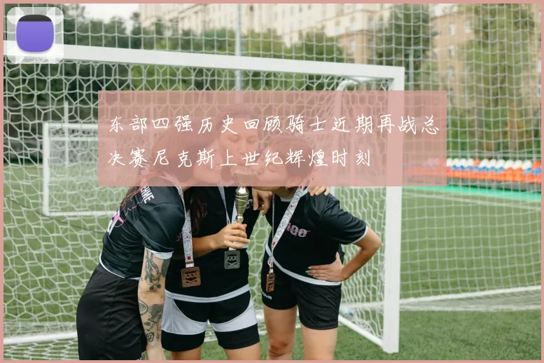 东部四强历史回顾骑士近期再战总决赛尼克斯上世纪辉煌时刻