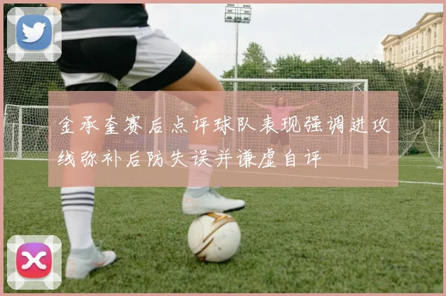 金承奎赛后点评球队表现强调进攻线弥补后防失误并谦虚自评