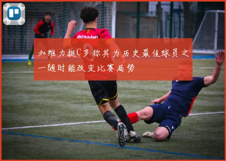 加维力挺C罗称其为历史最佳球员之一随时能改变比赛局势