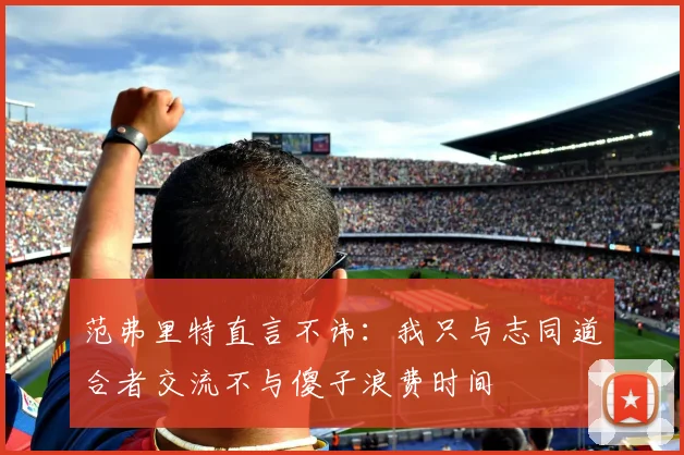 范弗里特直言不讳：我只与志同道合者交流不与傻子浪费时间