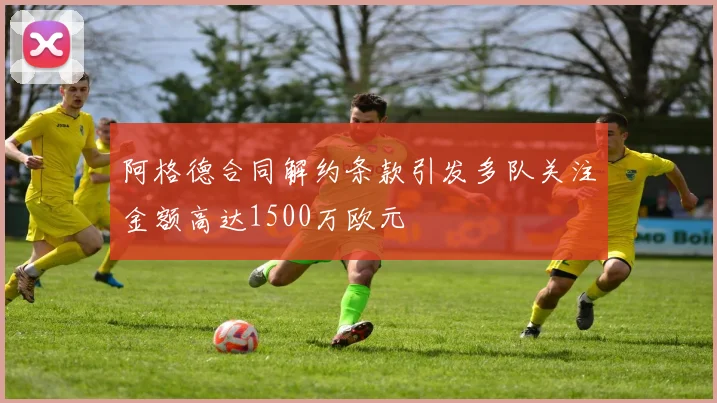 阿格德合同解约条款引发多队关注金额高达1500万欧元
