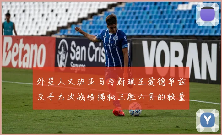 外星人文班亚马与新狼王爱德华兹交手九次战绩揭秘三胜六负的较量分析