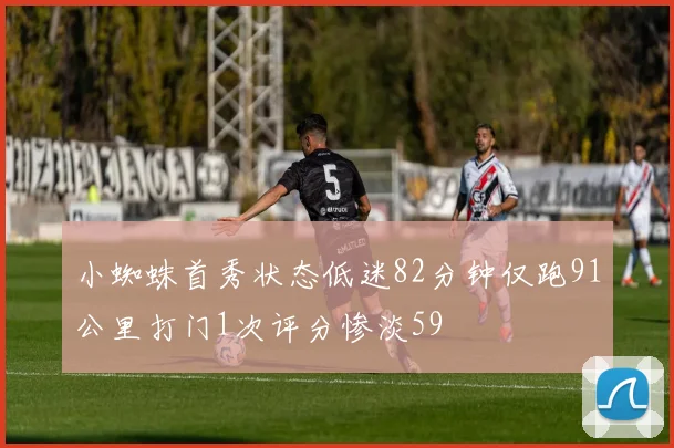 小蜘蛛首秀状态低迷82分钟仅跑91公里打门1次评分惨淡59