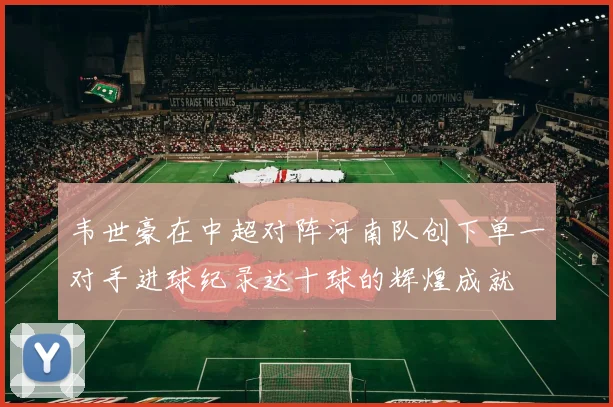 韦世豪在中超对阵河南队创下单一对手进球纪录达十球的辉煌成就