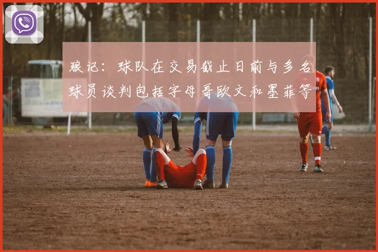 狼记：球队在交易截止日前与多名球员谈判包括字母哥欧文和墨菲等人