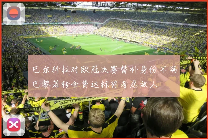 巴尔科拉对欧冠决赛替补身份不满巴黎若转会费达标将考虑放人