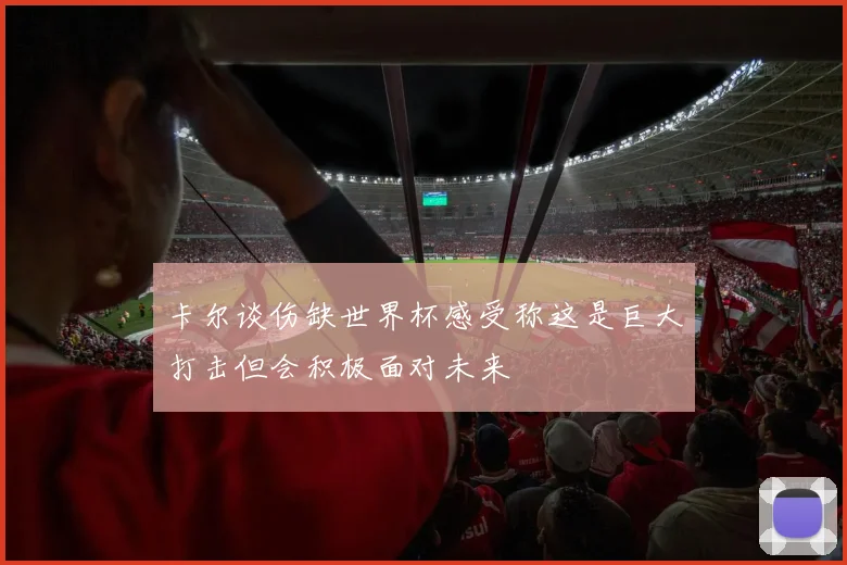卡尔谈伤缺世界杯感受称这是巨大打击但会积极面对未来