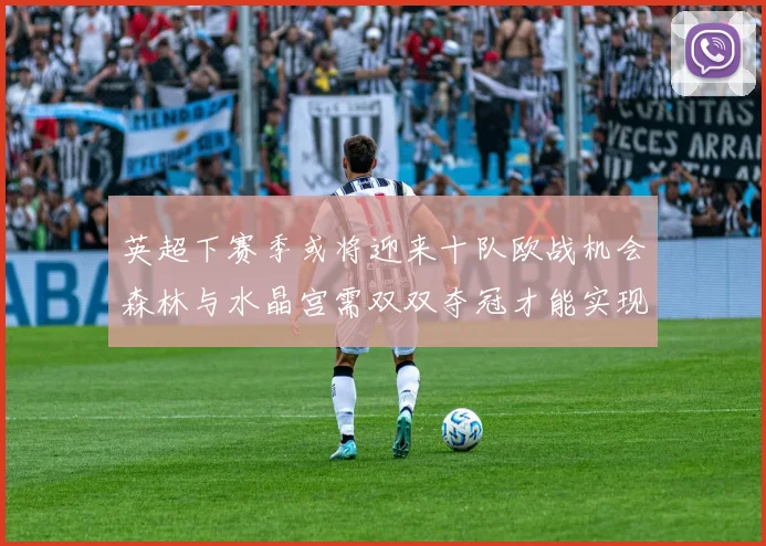 英超下赛季或将迎来十队欧战机会森林与水晶宫需双双夺冠才能实现