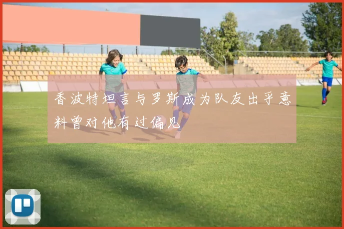 香波特坦言与罗斯成为队友出乎意料曾对他有过偏见