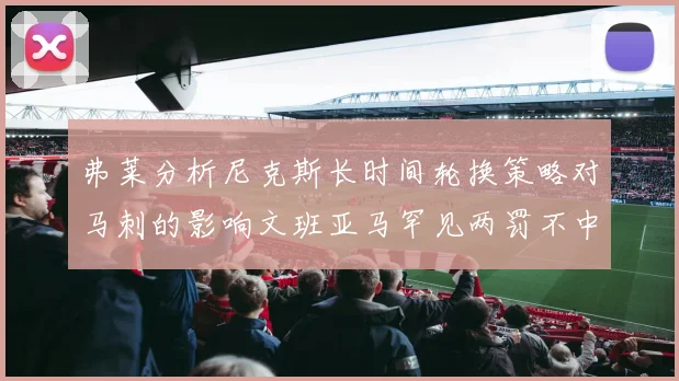弗莱分析尼克斯长时间轮换策略对马刺的影响文班亚马罕见两罚不中引发关注