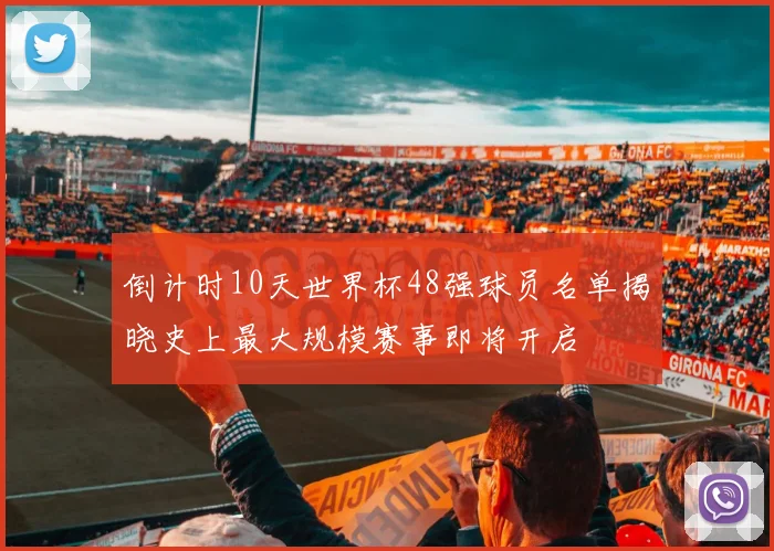 倒计时10天世界杯48强球员名单揭晓史上最大规模赛事即将开启