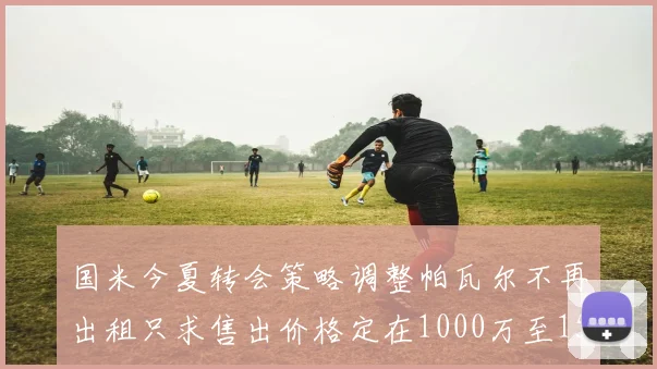 国米今夏转会策略调整帕瓦尔不再出租只求售出价格定在1000万至1500万欧