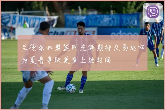 兰德尔加盟篮网充满期待交易赵四为夏普争取更多上场时间